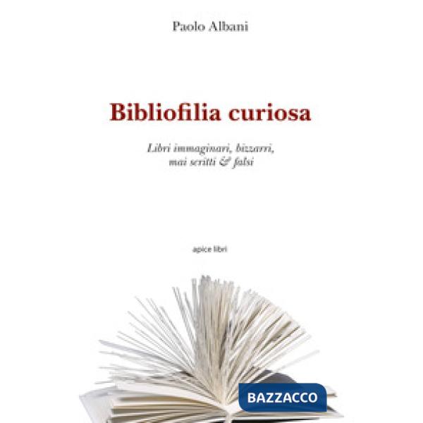 Bibliofilia curiosa. Libri immaginari, bizzarri, mai scritti & falsi
