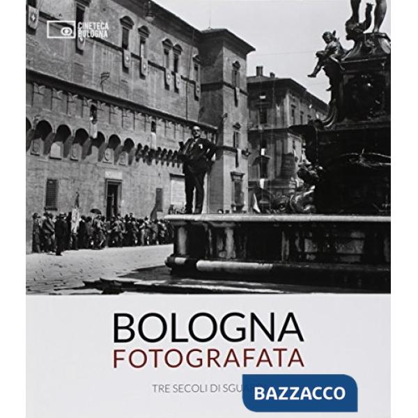 Bologna fotografata. Tre secoli di sguardi. Ediz. illustrata