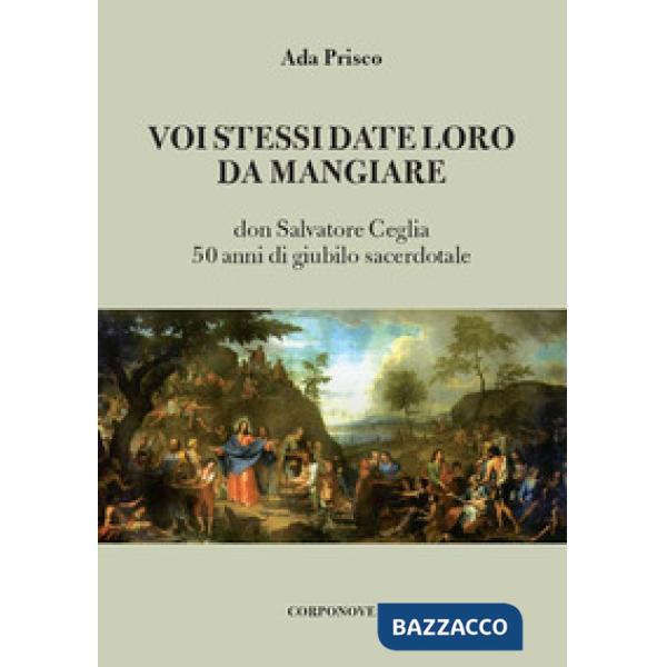Voi stessi date loro da mangiare. Don Salvatore Ceglia. 50 anni di giubilo sacerdotale