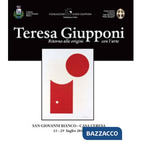 Teresa Giupponi. Ritorno alle origini con l'arte. Catalogo della mostra (San Giovanni Bianco, 13-29 luglio 2018). Ediz. illustra