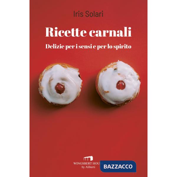 Ricette carnali. Delizie per i sensi e per lo spirito