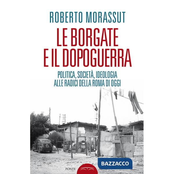 Borgate e il dopoguerra. Politica, società, ideologia alle radici della Roma di oggi (Le)