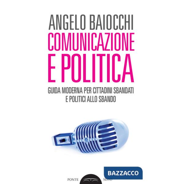Comunicazione e politica. Guida moderna per cittadini sbandati e politici allo sbando