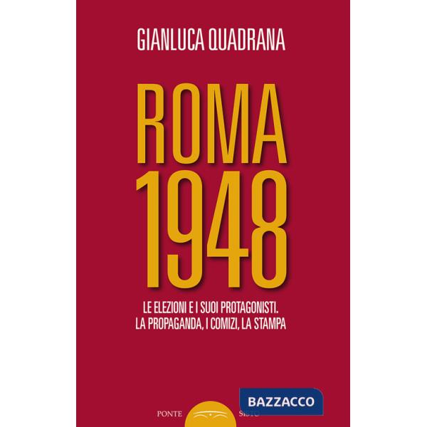 Roma 1948. Le elezioni e i suoi protagonisti. La propaganda, i comizi, la stampa