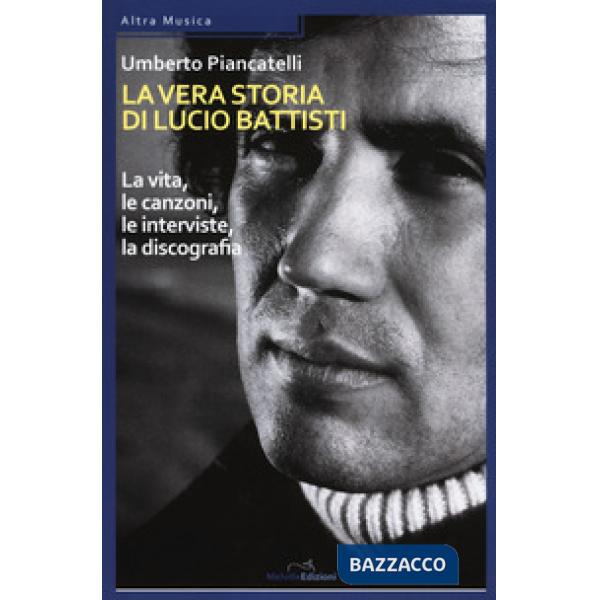Vera storia di Lucio Battisti. La vita, le canzoni, le interviste, la discografia (La)