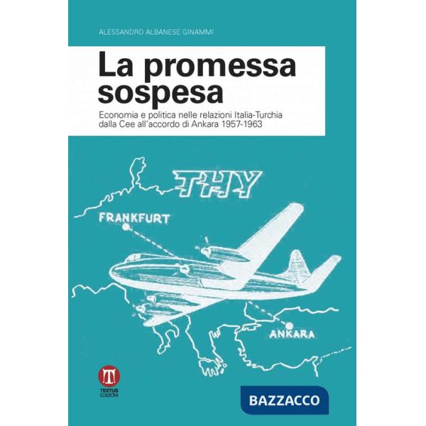Promessa sospesa. Economia e politica nelle relazioni Italia-Turchia dalla Cee all'accordo di Ankara 1957-1963 (La)