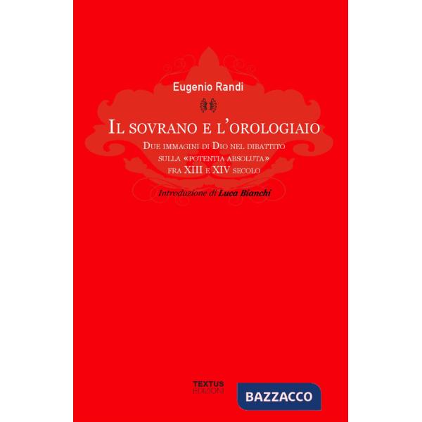 Sovrano e l'orologiaio. Due immagini di Dio nel dibattito sulla «potentia absoluta» fra XIII e XIV secolo (Il)