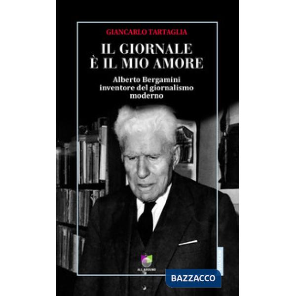 Giornale è il mio amore. Alberto Bergamini inventore del giornalismo moderno (Il)