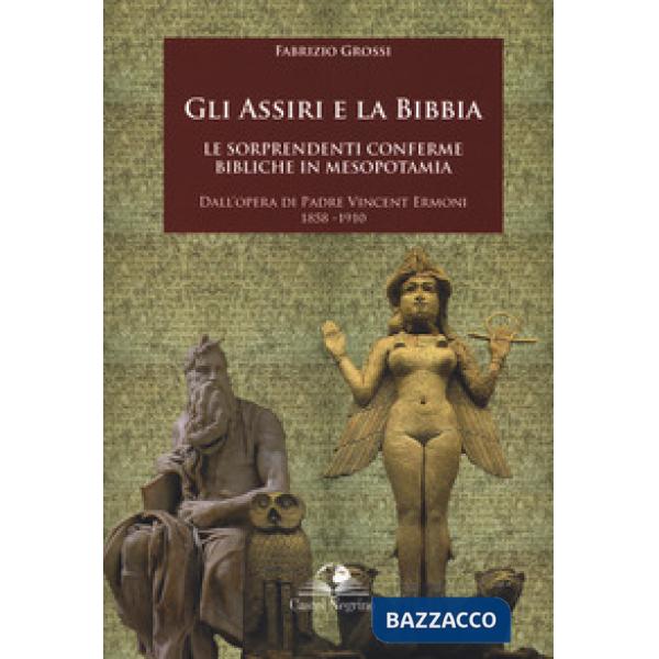 Assiri e la Bibbia. Le sorprendenti conferme bibliche in Mesopotamia. Dall'opera di padre Vincent Ermoni 1858-1910 (Gli)