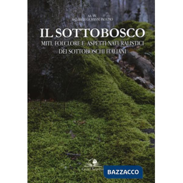 Sottobosco. Miti, folclore e aspetti naturalistici dei sottoboschi italiani. Ediz. a colori (Il)