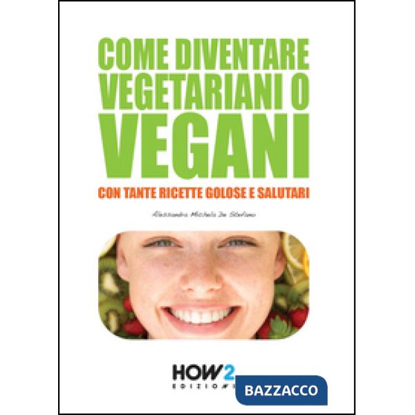 Come diventare vegetariani o vegani. Con tante ricette golose e salutari