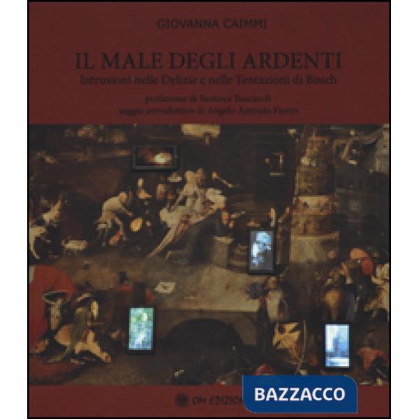 Male degli ardenti. Intrusioni nelle delizie e nelle tentazioni di Bosch. Ediz. illustrata (Il)