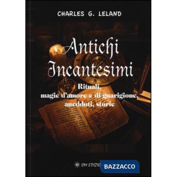 Antichi incantesimi. Rituali, magie d'amore e di guarigione, aneddoti, storie