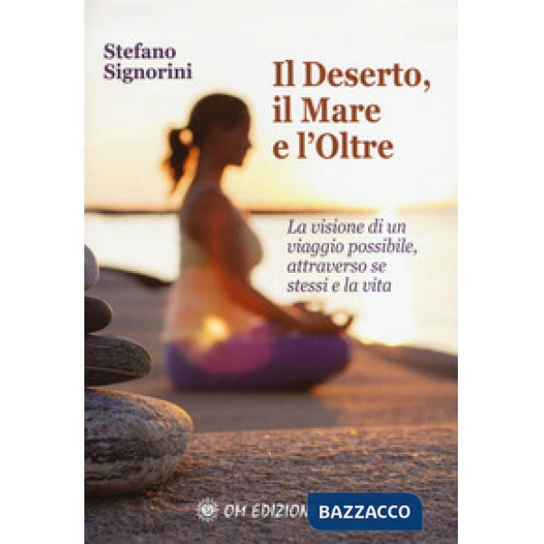 Deserto, il mare e l'oltre. La visione di un viaggio possibile, attraverso se stessi e la vita (Il)