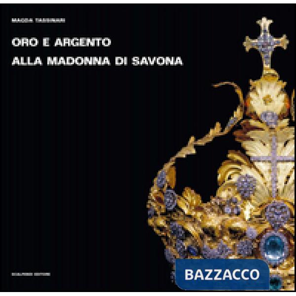 Oro e argento alla Madonna di Savona. Doni preziosi da Roma e da Parigi. Ediz. illustrata
