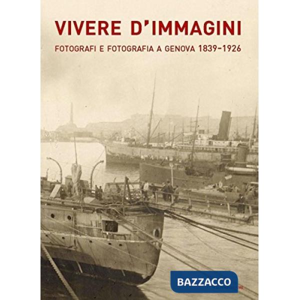 Vivere d'immagini. Fotografi e fotografia a Genova 1839-1926. Ediz. illustrata