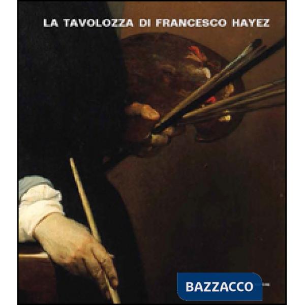 Tavolozza di Francesco Hayez. Storia, conversazioni e scienza. Ediz. illustrata (La)