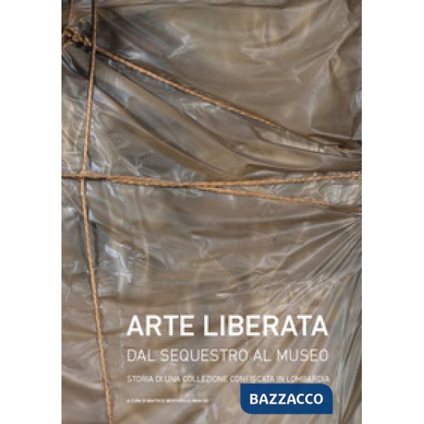 Arte liberata. Dal sequestro al museo. Storia di una collezione confiscata in Lombardia. Catalogo della mostra (Milano, 28 sette