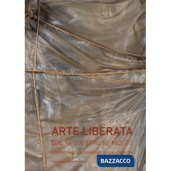 Arte liberata. Dal sequestro al museo. Storia di una collezione confiscata in Lombardia. Catalogo della mostra (Milano, 28 sette