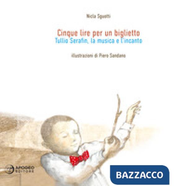 Cinque lire per un biglietto. Tullio Serafin, la musica e l'incanto. Ediz. illus