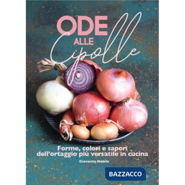 Ode alle cipolle. Forme, colori e sapori dell'ortaggio più versatile in cucina