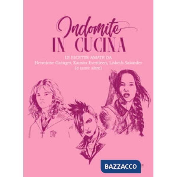 INDOMITE IN CUCINA. LE RICETTE AMATE DA HERMIONE GRANGER, KATNISS EVERDEEN, LISBETH SALANDER (E TANTE ALTRE)