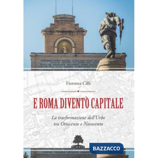 E Roma diventò Capitale. La trasformazione dell'Urbe tra Ottocento e Novecento