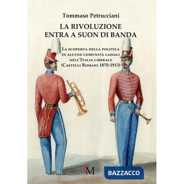 Rivoluzione entra a suon di banda. La scoperta della politica in alcune comunità laziali nell'Italia liberale (Castelli romani 1