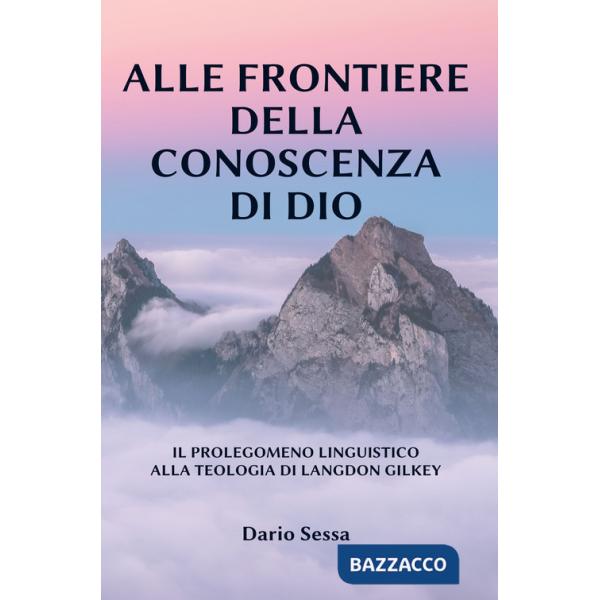 Alle frontiere della conoscenza di Dio. Il prolegomeno linguistico alla teologia di Langdon Gilkey. Ediz. integrale