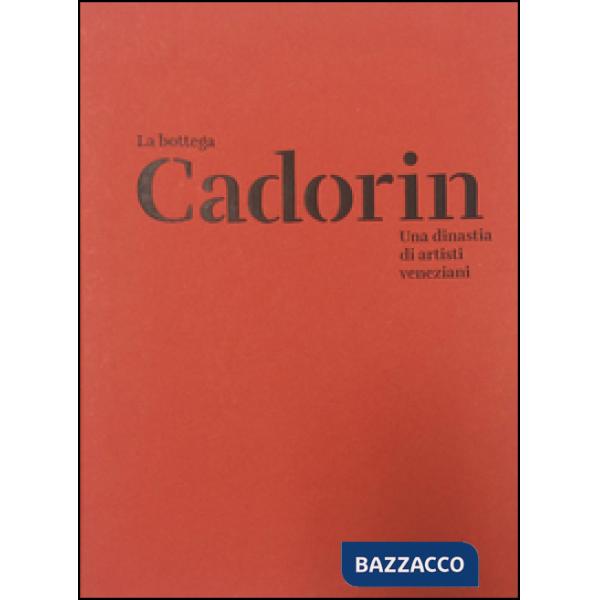Bottega Cadorin. Una dinastia di artisti veneziani. Ediz. illustrata (La)