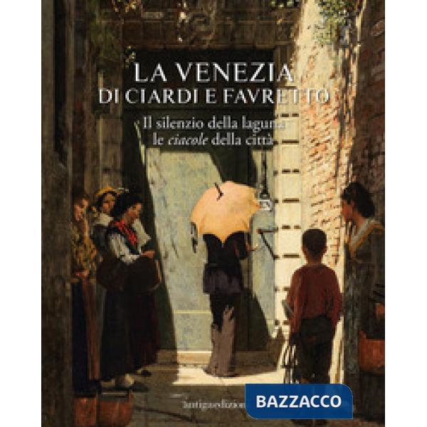 Venezia di Ciardi e Favretto. Il silenzio della laguna le ciacole della città (La)