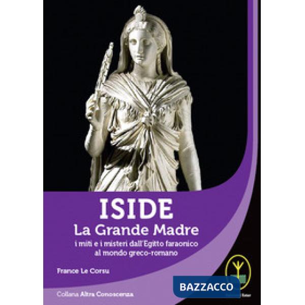 Iside. La Grande Madre. I miti e i misteri dall'Egitto faraonico al mondo greco-romano