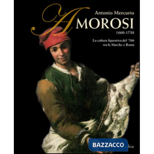 Antonio Mercurio Amorosi 1660-1738. La cultura figurativa del 700 tra le Marche e Roma. Ediz. illustrata