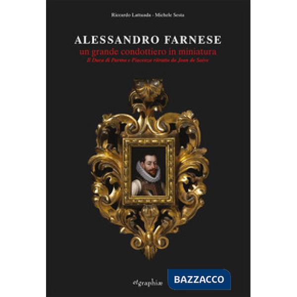 Alessandro Farnese. Un grande condottiero in miniatura. Il Duca di Parma e Piacenza ritratto da Jean de Saive. Ediz. illustrata