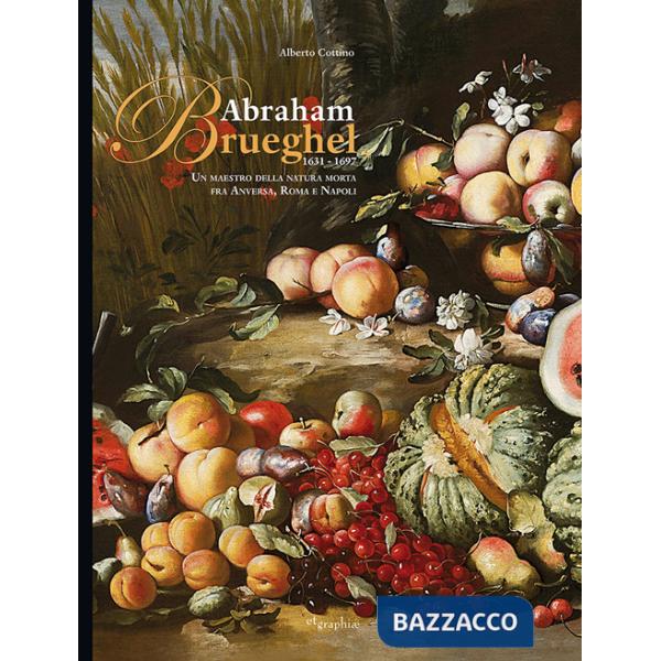 Abraham Brueghel 1631-1697. Un maestro della pittura morta fra Anversa, Roma e Napoli. Ediz. italiana e inglese