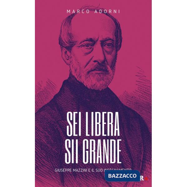 Sei libera sii grande. Giuseppe Mazzini e il suo insegnamento