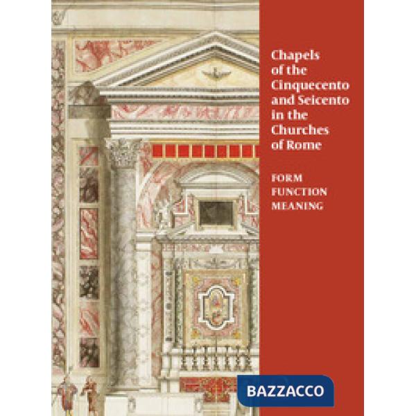Chapels in roman churches of the Cinquecento and Seicento. Form, function, meaning. Ediz. a colori