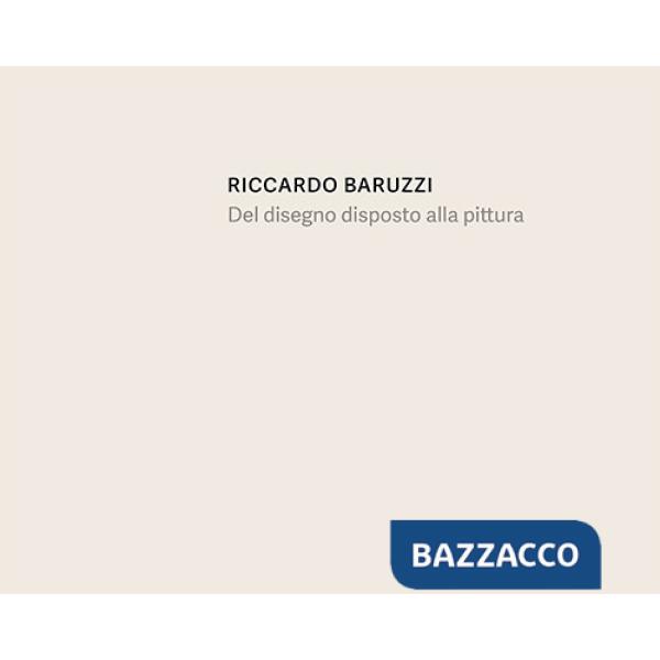 Riccardo Baruzzi. Del disegno disposto alla pittura. Ediz. italiana e inglese