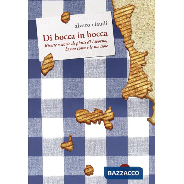 Di bocca in bocca. Ricette storie dei piatti di Livorno, costa e isole