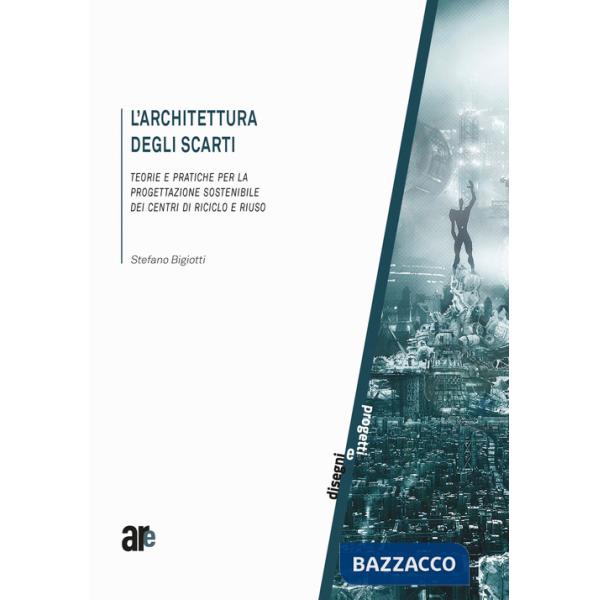 Architettura degli scarti. Teorie e pratiche per la progettazione sostenibile dei centri di riciclo e riuso (L')
