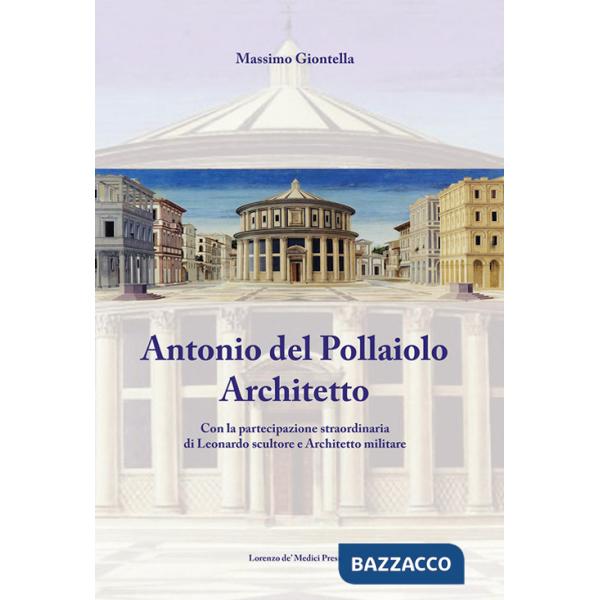Antonio Del Pollaiolo architetto. Con la partecipazione straordinaria di Leonardo scultore e architetto militare. Ediz. illustra