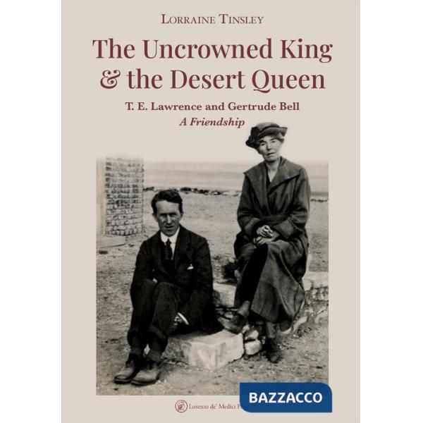 Uncrowned king & the desert queen. T. E. Lawrence and Gertrude Bell. A friendship (The)