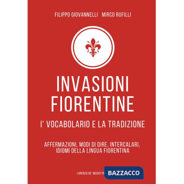 Invasioni fiorentine. I' vocabolario e la tradizione. Affermazioni, modi di dire, intercalari, idiomi della lingua fiorentina