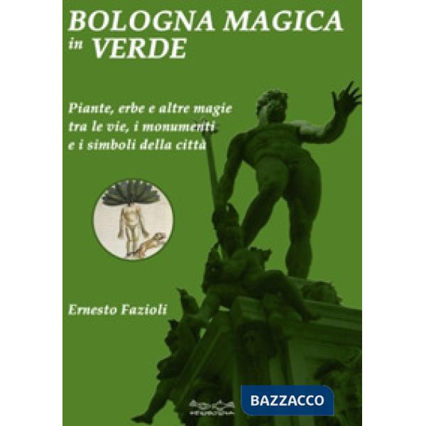 Bologna magica in verde. Piante, erbe e altre magie tra le vie, i monumenti e i simboli della città