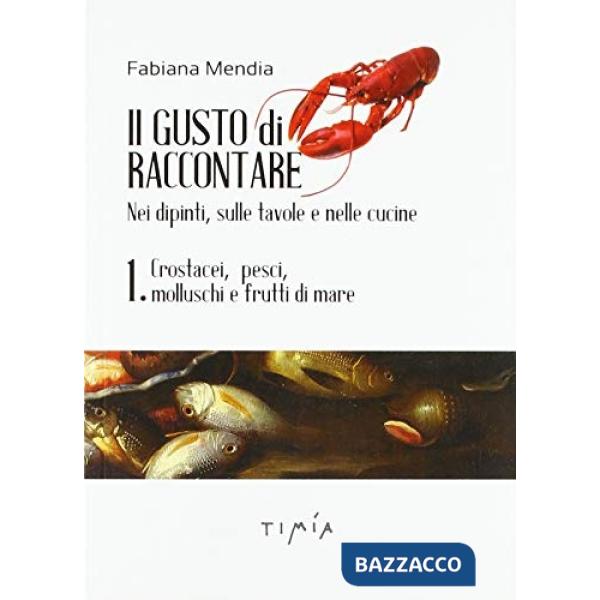 Gusto di raccontare nei dipinti, sulle tavole e nelle cucine (Il). Vol. 1: Crostacei, pesci, molluschi e frutti di mare