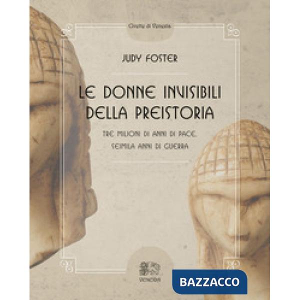 Donne invisibili della preistoria, tre milioni di anni di pace, seimila anni di guerra (Le)