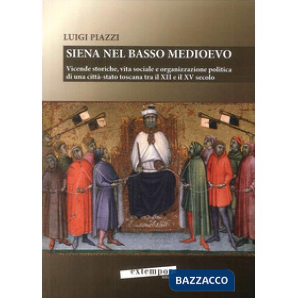 Siena nel basso Medioevo. Vicende storiche, vita sociale e organizzazione politica di una città-stato toscana tra il XII e il XV