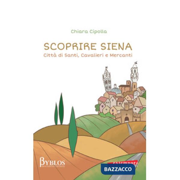 Scoprire Siena. Città di santi, cavalieri e mercanti
