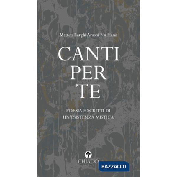 Canti per te. Poesie e scritti di un'esistenza mistica