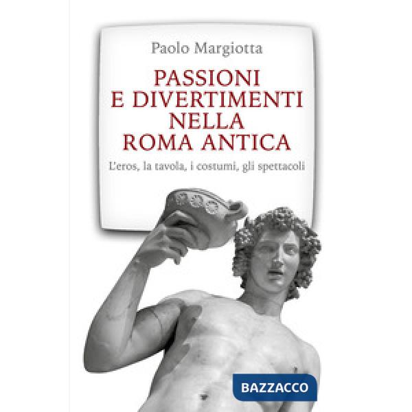 Passioni e divertimenti nella Roma antica. L'eros, la tavola, i costumi, gli spettacoli. Nuova ediz.
